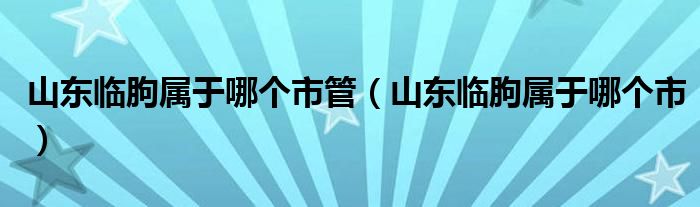 山东临朐属于哪个市管（山东临朐属于哪个市）