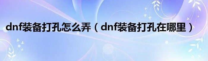 dnf装备打孔怎么弄（dnf装备打孔在哪里）