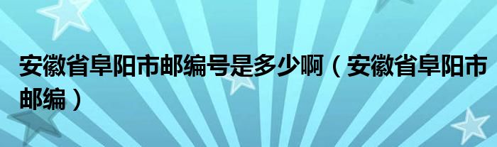 安徽省阜阳市邮编号是多少啊（安徽省阜阳市邮编）