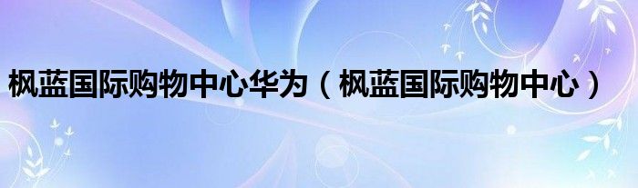 枫蓝国际购物中心华为（枫蓝国际购物中心）