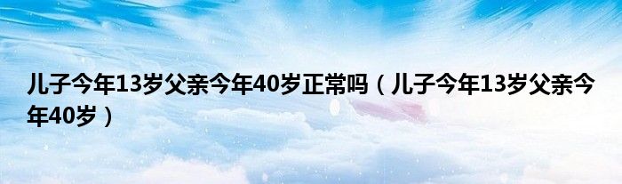 儿子今年13岁父亲今年40岁正常吗（儿子今年13岁父亲今年40岁）