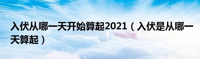 入伏从哪一天开始算起2021（入伏是从哪一天算起）