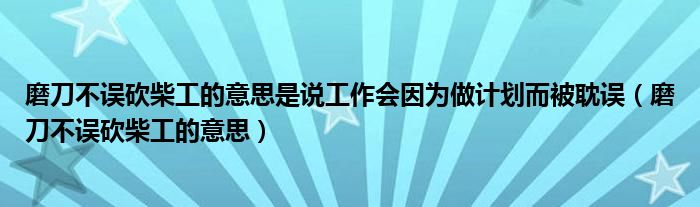 磨刀不误砍柴工的意思是说工作会因为做计划而被耽误（磨刀不误砍柴工的意思）