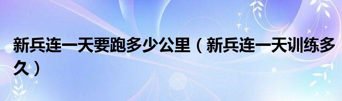 新兵连一天要跑多少公里（新兵连一天训练多久）