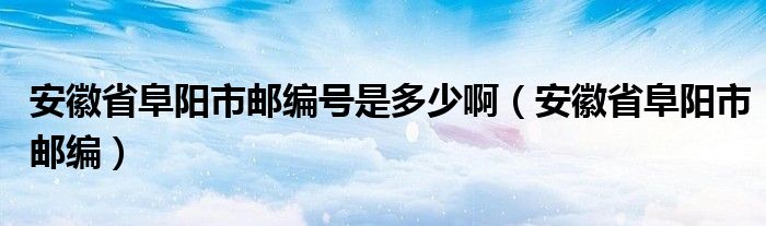 安徽省阜阳市邮编号是多少啊（安徽省阜阳市邮编）