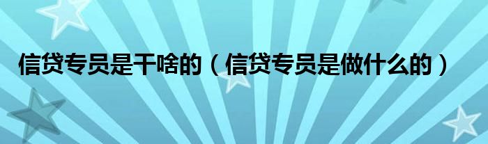 信贷专员是干啥的（信贷专员是做什么的）