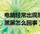 电脑经常出现黑屏怎么回事啊（电脑经常出现黑屏怎么回事）