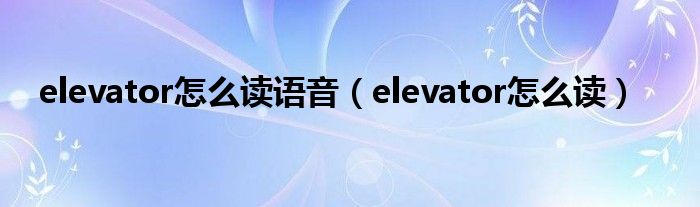 elevator怎么读语音（elevator怎么读）