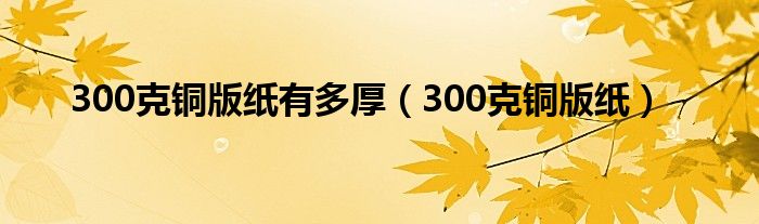 300克铜版纸有多厚（300克铜版纸）