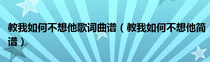 教我如何不想他歌词曲谱（教我如何不想他简谱）