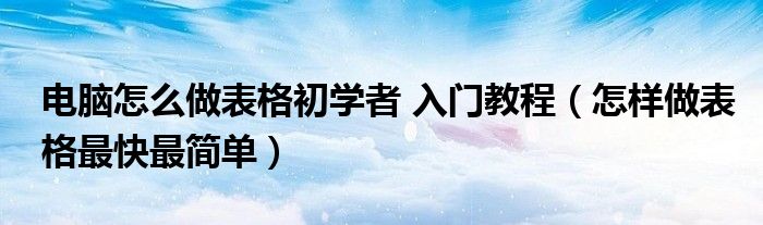 电脑怎么做表格初学者 入门教程（怎样做表格最快最简单）