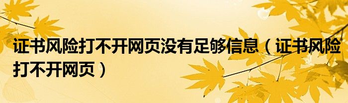 证书风险打不开网页没有足够信息（证书风险打不开网页）