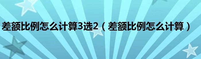 差额比例怎么计算3选2（差额比例怎么计算）