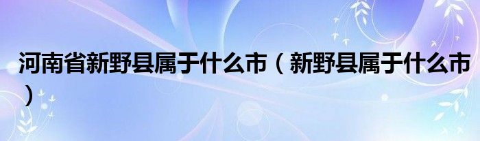 河南省新野县属于什么市（新野县属于什么市）