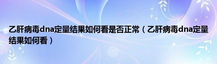 乙肝病毒dna定量结果如何看是否正常（乙肝病毒dna定量结果如何看）