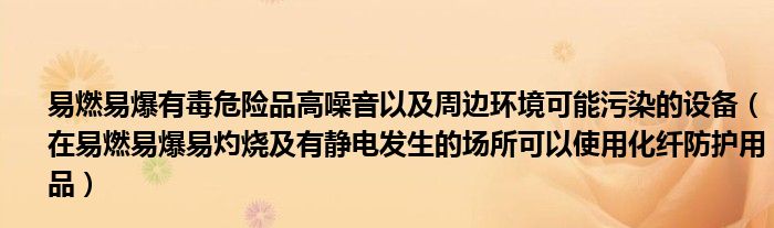 易燃易爆有毒危险品高噪音以及周边环境可能污染的设备（在易燃易爆易灼烧及有静电发生的场所可以使用化纤防护用品）