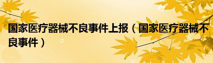 国家医疗器械不良事件上报（国家医疗器械不良事件）