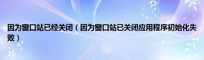 因为窗口站已经关闭（因为窗口站已关闭应用程序初始化失败）