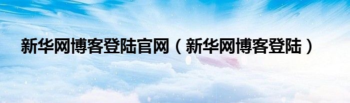 新华网博客登陆官网（新华网博客登陆）