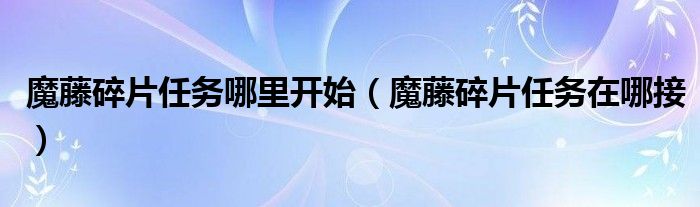 魔藤碎片任务哪里开始（魔藤碎片任务在哪接）