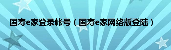 国寿e家登录帐号（国寿e家网络版登陆）