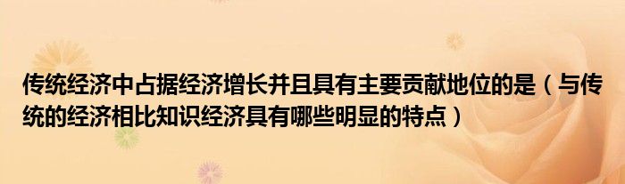 传统经济中占据经济增长并且具有主要贡献地位的是（与传统的经济相比知识经济具有哪些明显的特点）