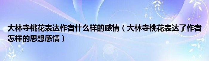 大林寺桃花表达作者什么样的感情（大林寺桃花表达了作者怎样的思想感情）