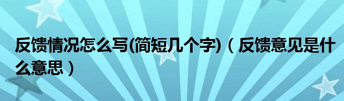 反馈情况怎么写(简短几个字)（反馈意见是什么意思）