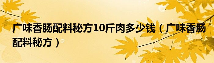 广味香肠配料秘方10斤肉多少钱（广味香肠配料秘方）