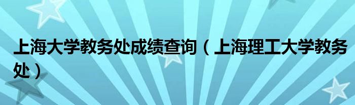 上海大学教务处成绩查询（上海理工大学教务处）