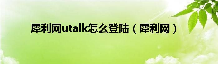 犀利网utalk怎么登陆（犀利网）