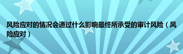 风险应对的情况会通过什么影响最终所承受的审计风险（风险应对）