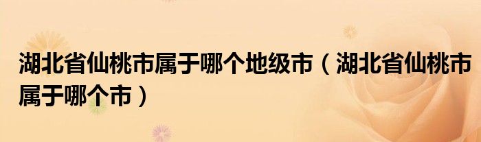 湖北省仙桃市属于哪个地级市（湖北省仙桃市属于哪个市）