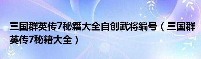 三国群英传7秘籍大全自创武将编号（三国群英传7秘籍大全）