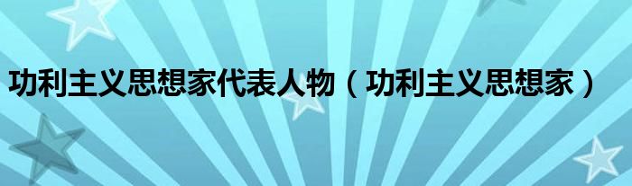 功利主义思想家代表人物（功利主义思想家）