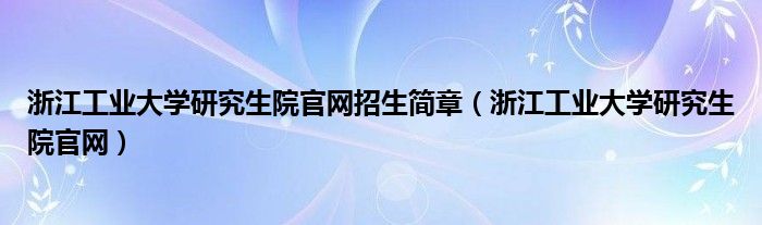 浙江工业大学研究生院官网招生简章（浙江工业大学研究生院官网）