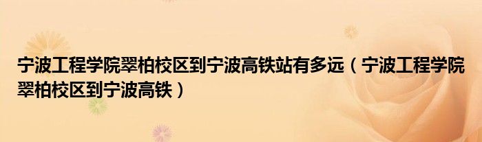 宁波工程学院翠柏校区到宁波高铁站有多远（宁波工程学院翠柏校区到宁波高铁）