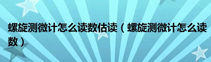 螺旋测微计怎么读数估读（螺旋测微计怎么读数）