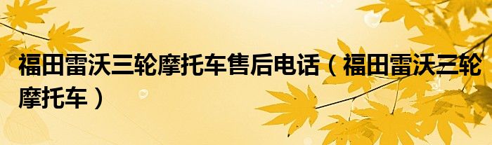 福田雷沃三轮摩托车售后电话（福田雷沃三轮摩托车）