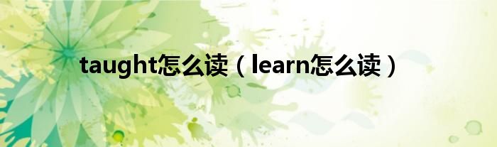 taught怎么读（learn怎么读）