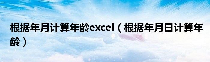 根据年月计算年龄excel（根据年月日计算年龄）