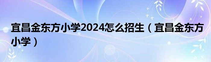 宜昌金东方小学2024怎么招生（宜昌金东方小学）