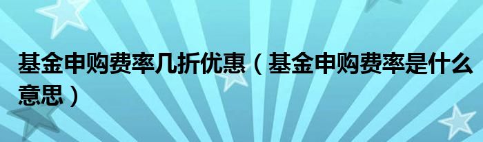 基金申购费率几折优惠（基金申购费率是什么意思）