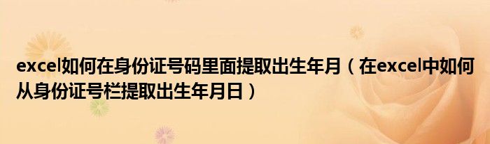 excel如何在身份证号码里面提取出生年月（在excel中如何从身份证号栏提取出生年月日）