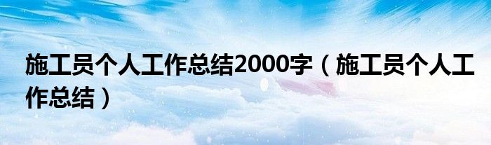 施工员个人工作总结2000字（施工员个人工作总结）