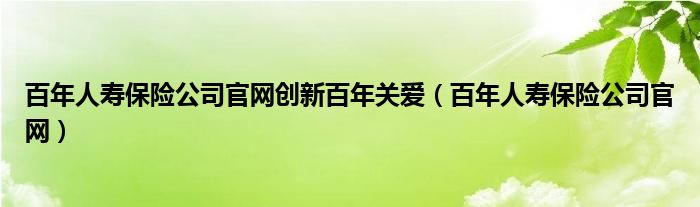 百年人寿保险公司官网创新百年关爱（百年人寿保险公司官网）