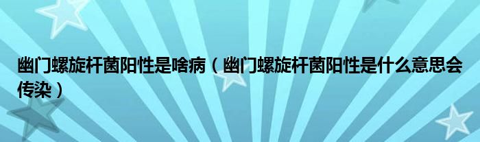 幽门螺旋杆菌阳性是啥病（幽门螺旋杆菌阳性是什么意思会传染）