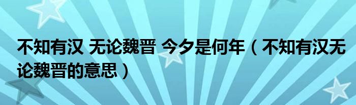 不知有汉 无论魏晋 今夕是何年（不知有汉无论魏晋的意思）