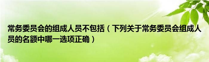 常务委员会的组成人员不包括（下列关于常务委员会组成人员的名额中哪一选项正确）