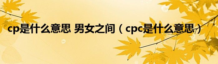 cp是什么意思 男女之间（cpc是什么意思）